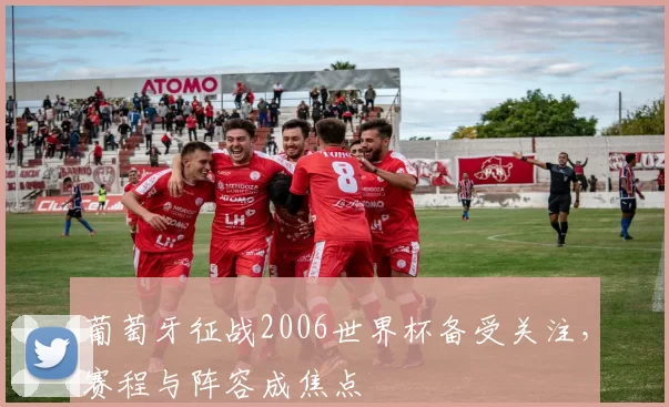 葡萄牙征战2006世界杯备受关注,赛程与阵容成焦点