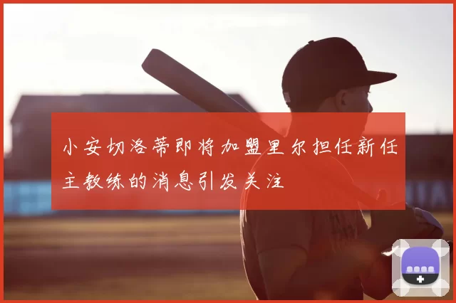 小安切洛蒂即将加盟里尔担任新任主教练的消息引发关注