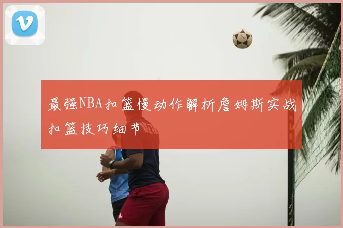 最强NBA扣篮慢动作解析詹姆斯实战扣篮技巧细节