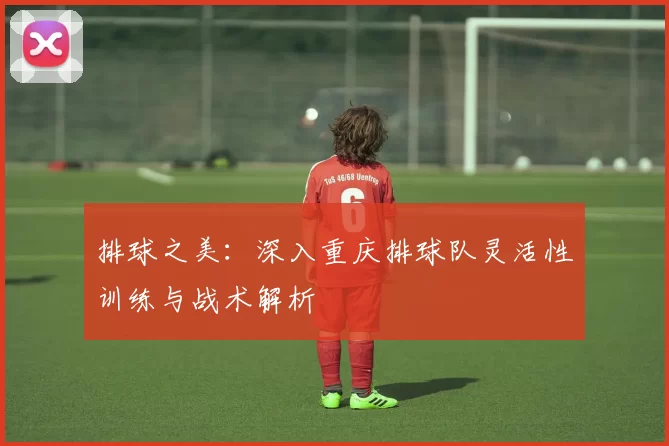 排球之美：深入重庆排球队灵活性训练与战术解析
