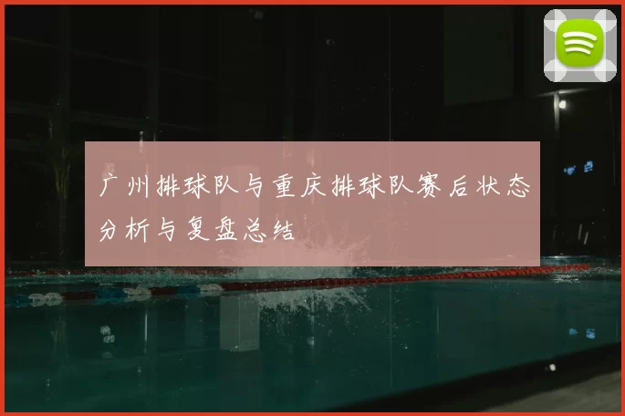 广州排球队与重庆排球队赛后状态分析与复盘总结