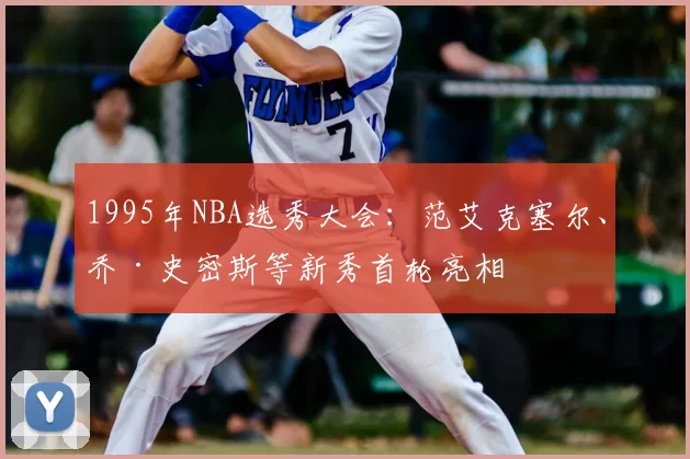 1995年NBA选秀大会:范艾克塞尔、乔·史密斯等新秀首轮亮相
