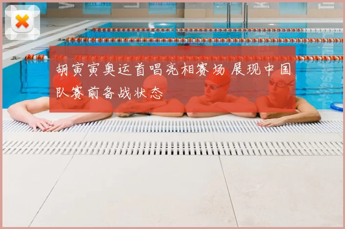 胡寅寅奥运首唱亮相赛场 展现中国队赛前备战状态