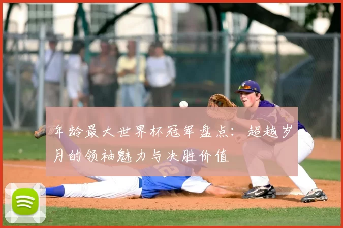 年龄最大世界杯冠军盘点：超越岁月的领袖魅力与决胜价值