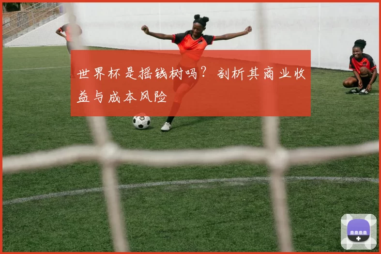 世界杯是摇钱树吗?剖析其商业收益与成本风险