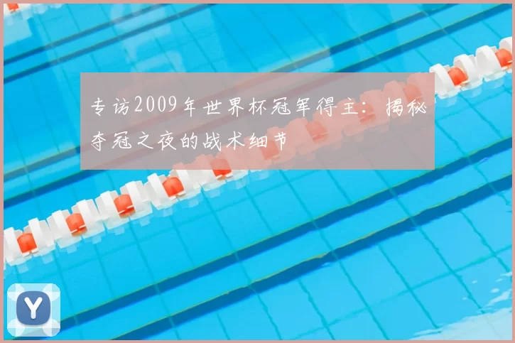 专访2009年世界杯冠军得主:揭秘夺冠之夜的战术细节