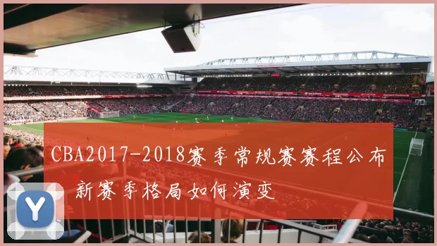 CBA2017-2018赛季常规赛赛程公布,新赛季格局如何演变