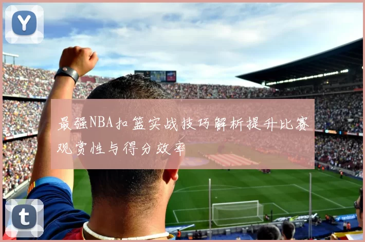 最强NBA扣篮实战技巧解析提升比赛观赏性与得分效率