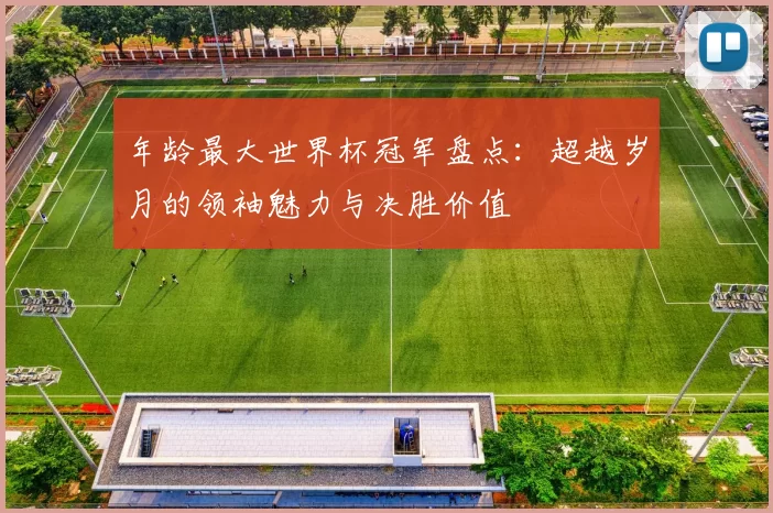 年龄最大世界杯冠军盘点:超越岁月的领袖魅力与决胜价值