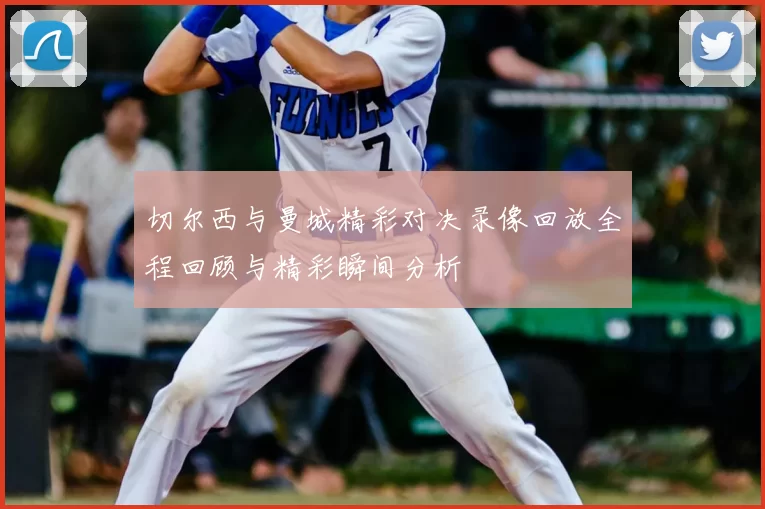 切尔西与曼城精彩对决录像回放全程回顾与精彩瞬间分析