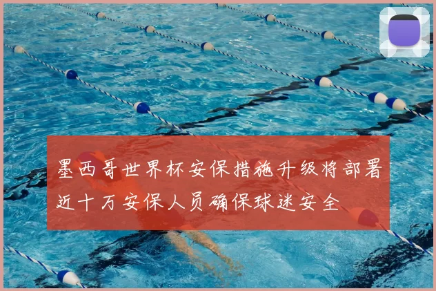 墨西哥世界杯安保措施升级将部署近十万安保人员确保球迷安全