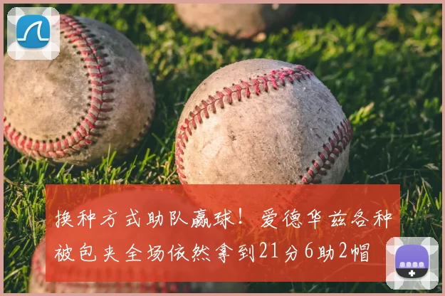 换种方式助队赢球！爱德华兹各种被包夹全场依然拿到21分6助2帽