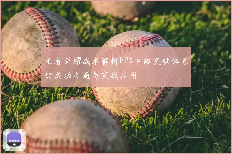 王者荣耀战术解析FPX中路突破体系的成功之道与实战应用