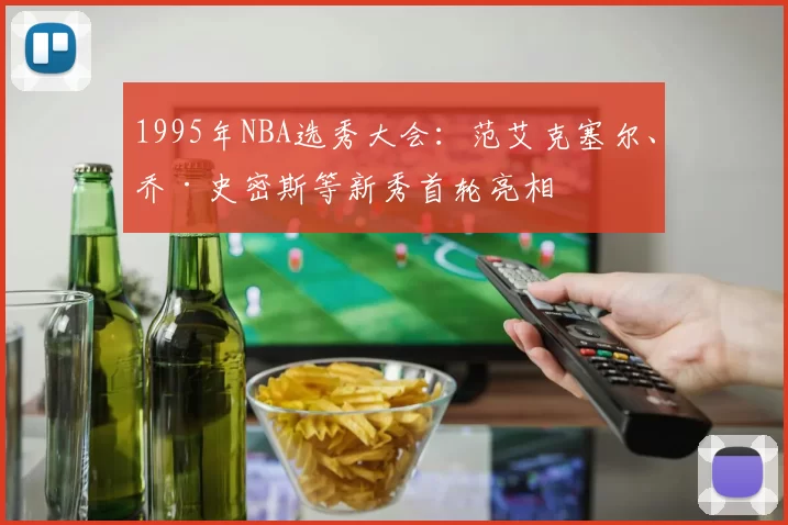 1995年NBA选秀大会：范艾克塞尔、乔·史密斯等新秀首轮亮相