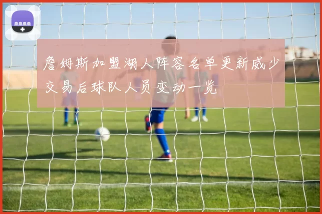 詹姆斯加盟湖人阵容名单更新威少交易后球队人员变动一览