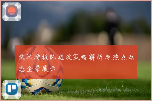 武汉滑板队进攻策略解析与热点动态全景展示