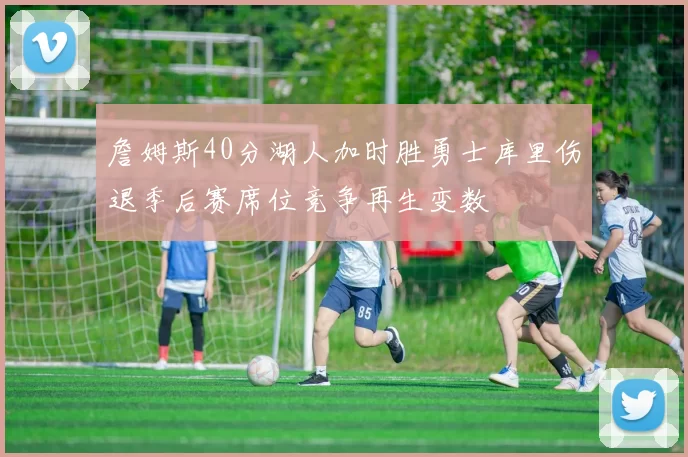 詹姆斯40分湖人加时胜勇士库里伤退季后赛席位竞争再生变数