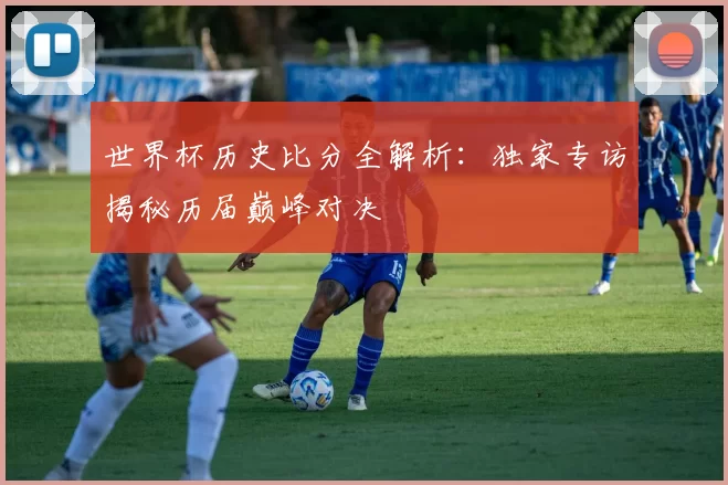 世界杯历史比分全解析：独家专访揭秘历届巅峰对决