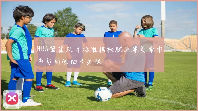 NBA篮筐尺寸标准揭秘职业球员命中率与训练细节关联