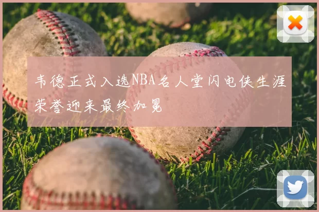 韦德正式入选NBA名人堂闪电侠生涯荣誉迎来最终加冕