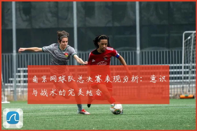 南京网球队总决赛表现分析:意识与战术的完美结合