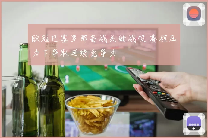 欧冠巴塞罗那备战关键战役 赛程压力下争取延续竞争力