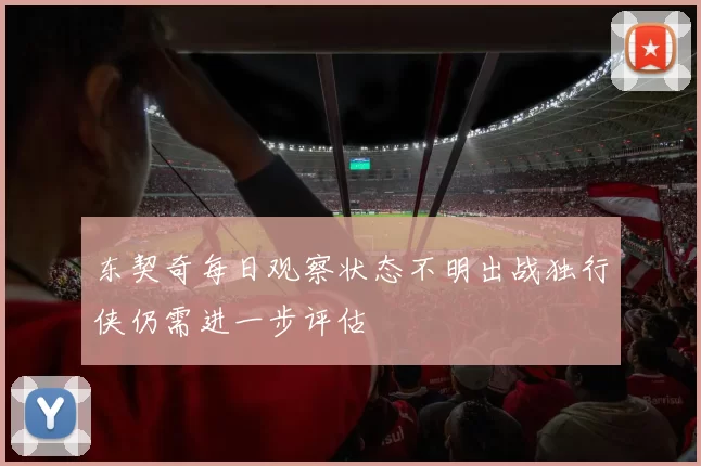 东契奇每日观察状态不明出战独行侠仍需进一步评估