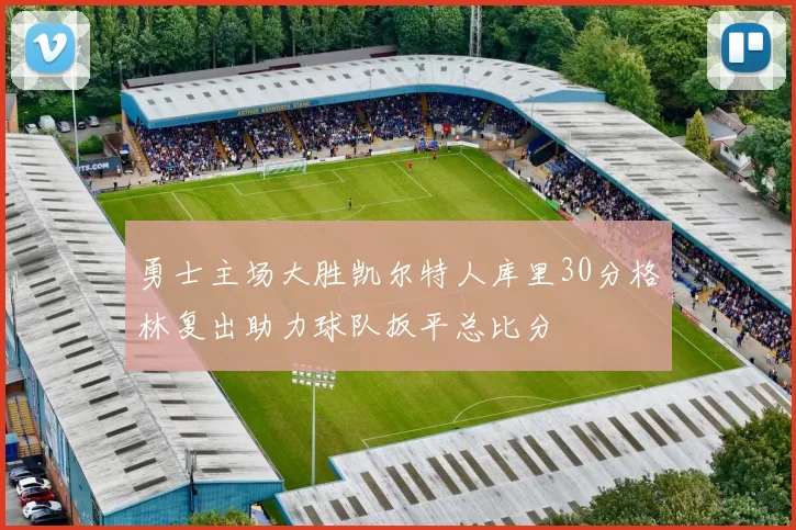 勇士主场大胜凯尔特人库里30分格林复出助力球队扳平总比分