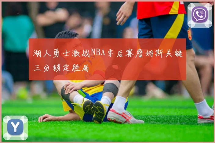 湖人勇士激战NBA季后赛詹姆斯关键三分锁定胜局