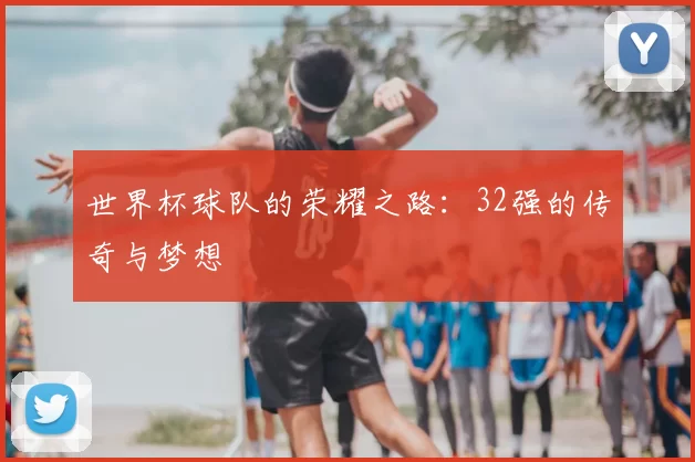 世界杯球队的荣耀之路：32强的传奇与梦想
