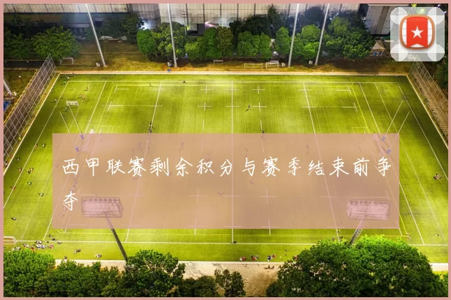 西甲联赛剩余积分与赛季结束前争夺