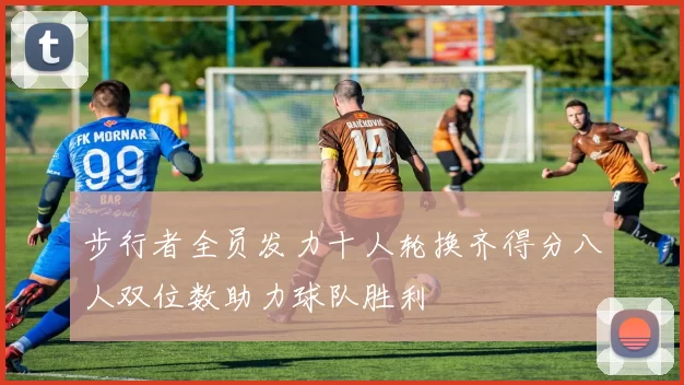 步行者全员发力十人轮换齐得分八人双位数助力球队胜利