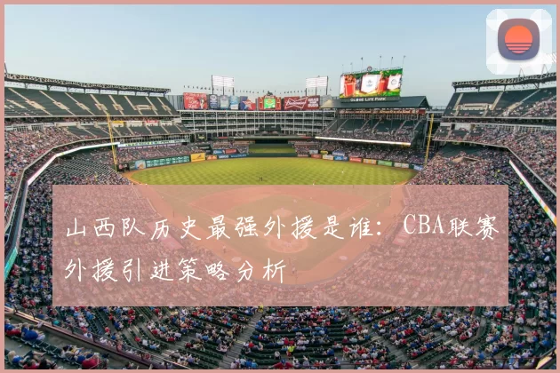山西队历史最强外援是谁：CBA联赛外援引进策略分析
