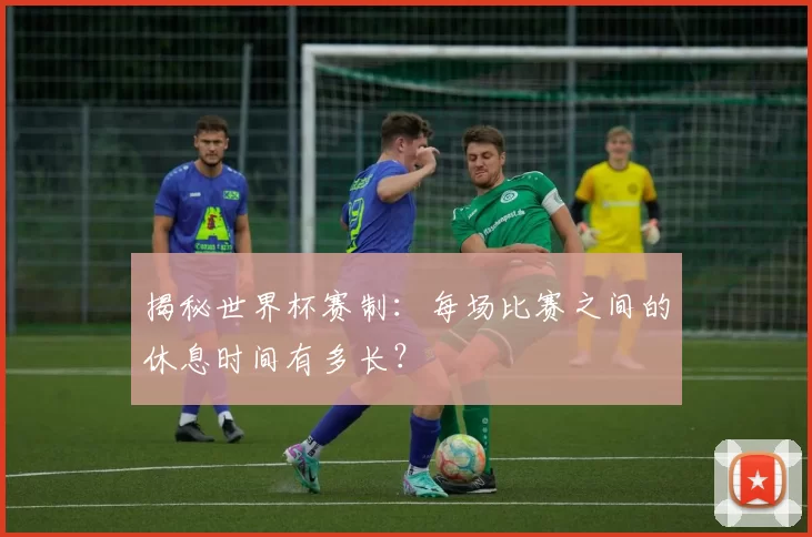 揭秘世界杯赛制：每场比赛之间的休息时间有多长？