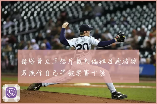 赫塔费后卫怒斥裁判偏袒吕迪格称若换作自己早被禁赛十场