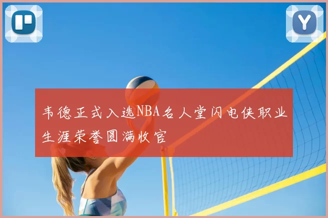 韦德正式入选NBA名人堂闪电侠职业生涯荣誉圆满收官