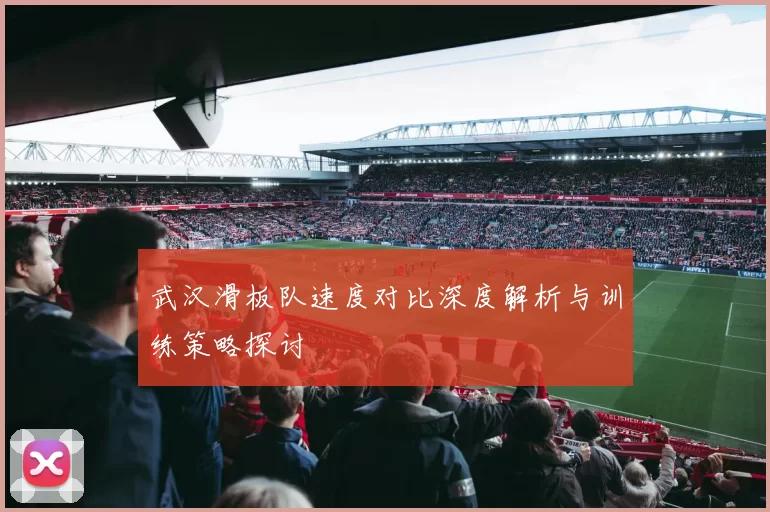 武汉滑板队速度对比深度解析与训练策略探讨