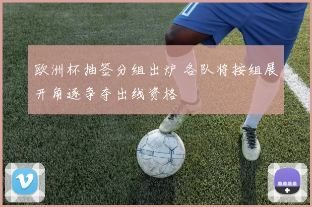 欧洲杯抽签分组出炉 各队将按组展开角逐争夺出线资格
