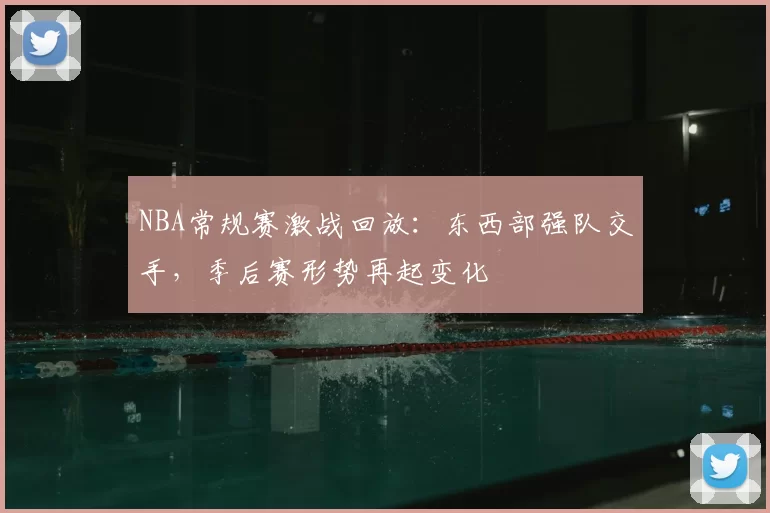 NBA常规赛激战回放:东西部强队交手,季后赛形势再起变化