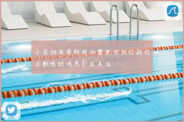 小安切洛蒂即将加盟里尔担任新任主教练的消息引发关注