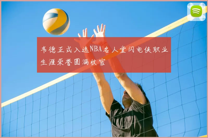 韦德正式入选NBA名人堂闪电侠职业生涯荣誉圆满收官