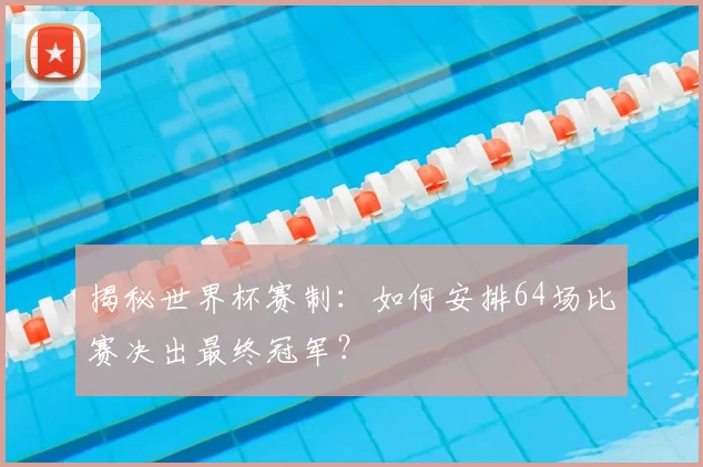 揭秘世界杯赛制：如何安排64场比赛决出最终冠军？