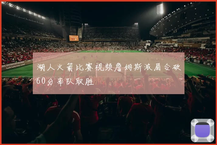 湖人火箭比赛视频詹姆斯浓眉合砍60分率队取胜