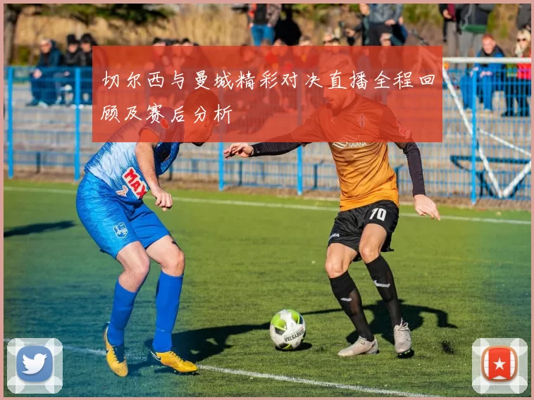 切尔西与曼城精彩对决直播全程回顾及赛后分析