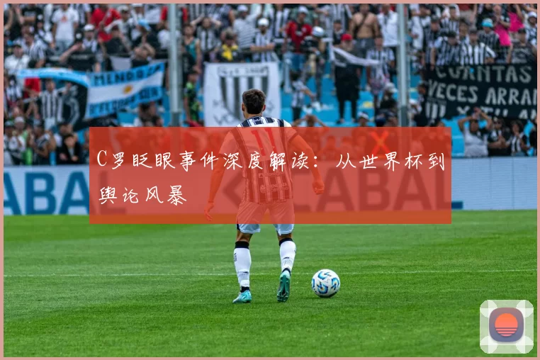 C罗眨眼事件深度解读:从世界杯到舆论风暴