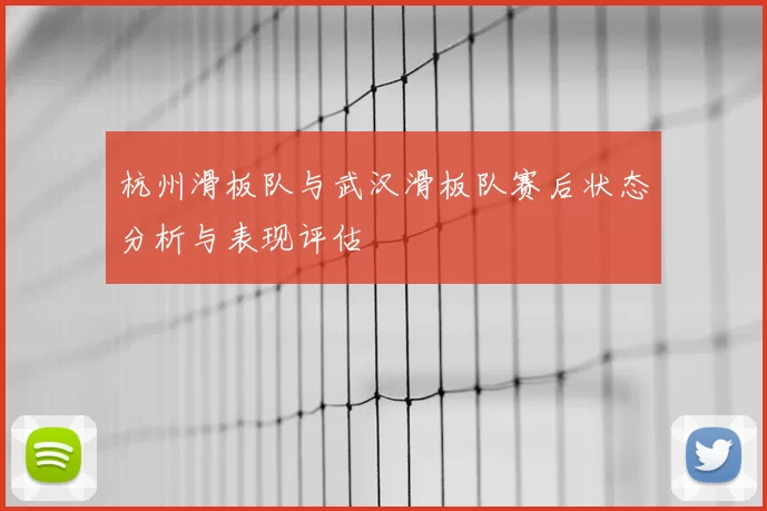 杭州滑板队与武汉滑板队赛后状态分析与表现评估