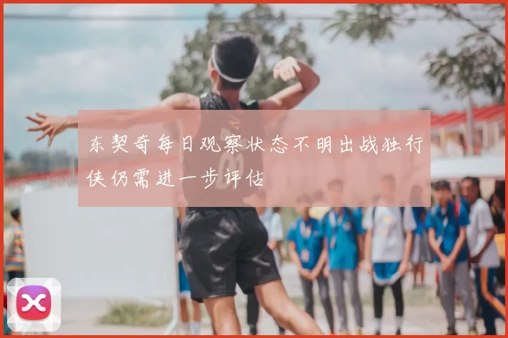 东契奇每日观察状态不明出战独行侠仍需进一步评估