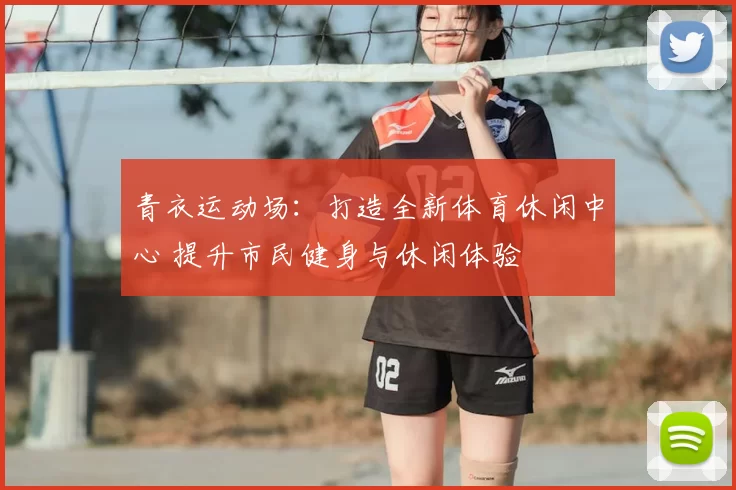 青衣运动场:打造全新体育休闲中心 提升市民健身与休闲体验