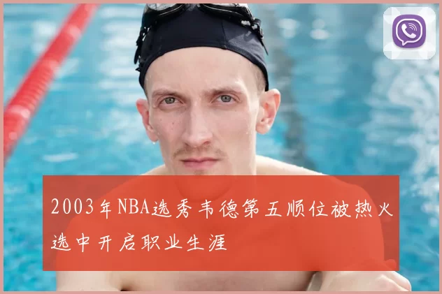 2003年NBA选秀韦德第五顺位被热火选中开启职业生涯