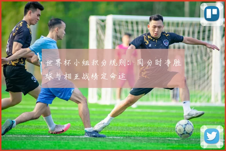 世界杯小组积分规则：同分时净胜球与相互战绩定命运